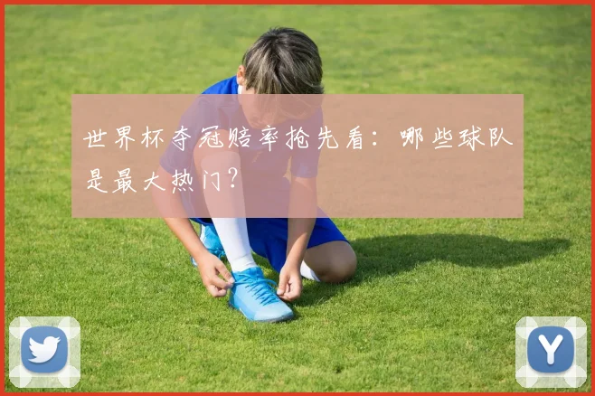 世界杯夺冠赔率抢先看：哪些球队是最大热门？
