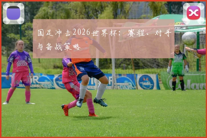 国足冲击2026世界杯：赛程、对手与备战策略
