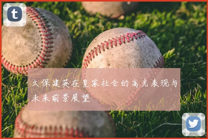 久保建英在皇家社会的高光表现与未来前景展望