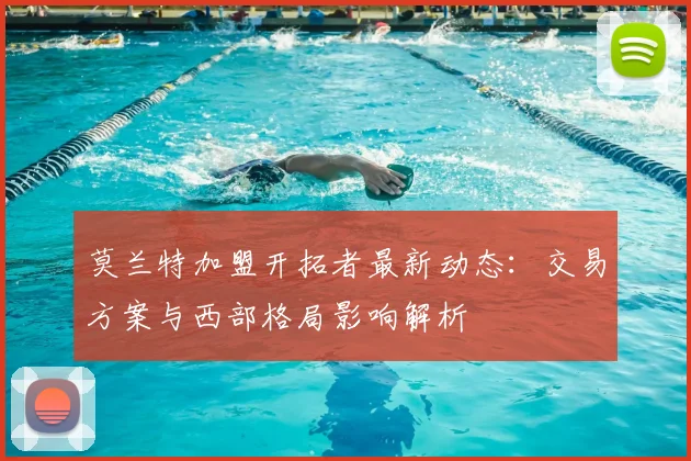 莫兰特加盟开拓者最新动态：交易方案与西部格局影响解析