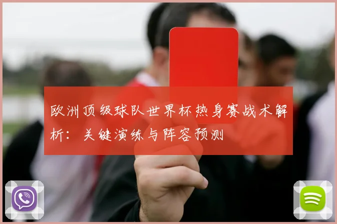 欧洲顶级球队世界杯热身赛战术解析:关键演练与阵容预测