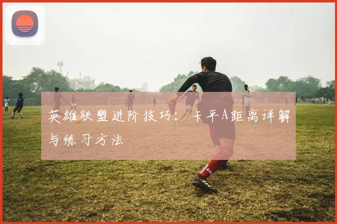 英雄联盟进阶技巧：卡平A距离详解与练习方法