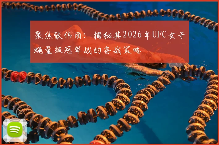 聚焦张伟丽：揭秘其2026年UFC女子蝇量级冠军战的备战策略