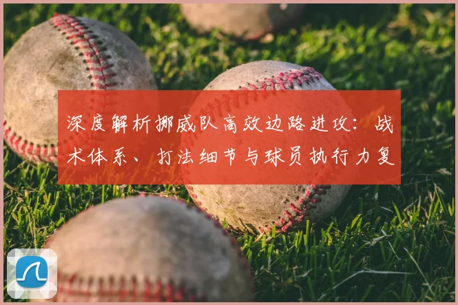 深度解析挪威队高效边路进攻：战术体系、打法细节与球员执行力复盘