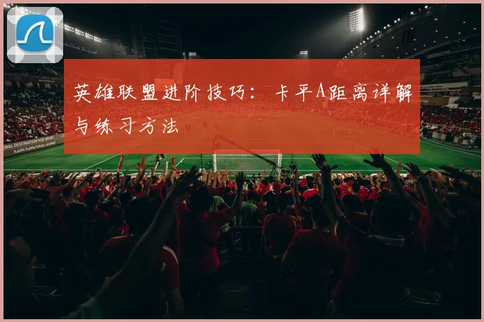 英雄联盟进阶技巧：卡平A距离详解与练习方法