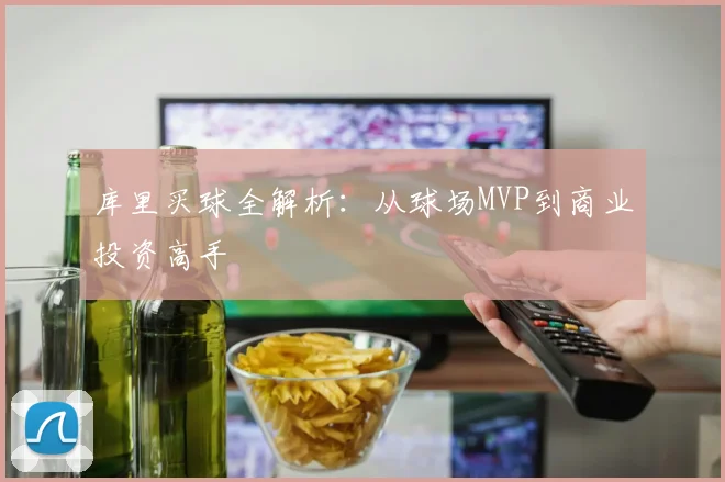 库里买球全解析：从球场MVP到商业投资高手