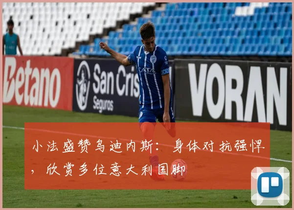 小法盛赞乌迪内斯：身体对抗强悍，欣赏多位意大利国脚