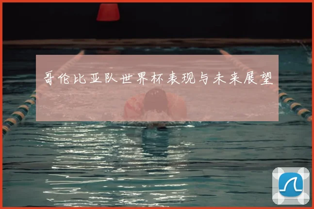 哥伦比亚队世界杯表现与未来展望