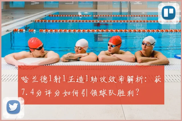 哈兰德1射1正造1助攻效率解析：获7.4分评分如何引领球队胜利？