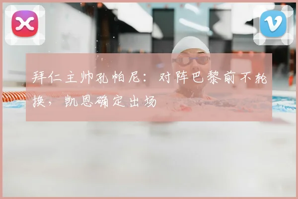 拜仁主帅孔帕尼：对阵巴黎前不轮换，凯恩确定出场