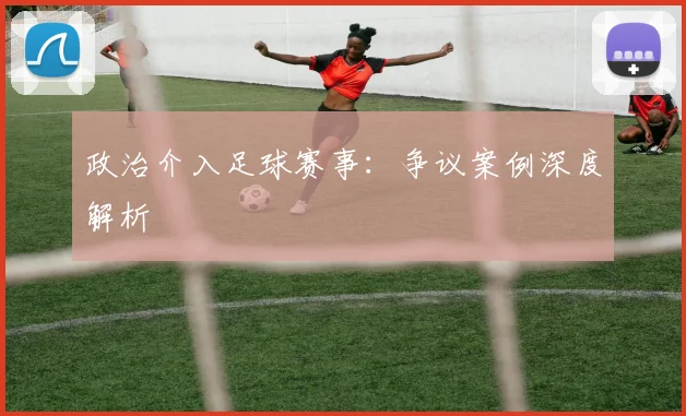 政治介入足球赛事：争议案例深度解析