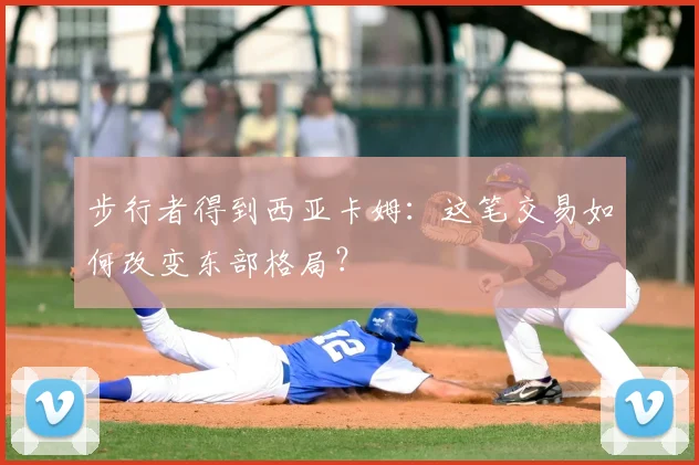 步行者得到西亚卡姆：这笔交易如何改变东部格局？