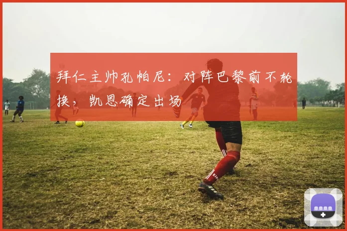 拜仁主帅孔帕尼：对阵巴黎前不轮换，凯恩确定出场