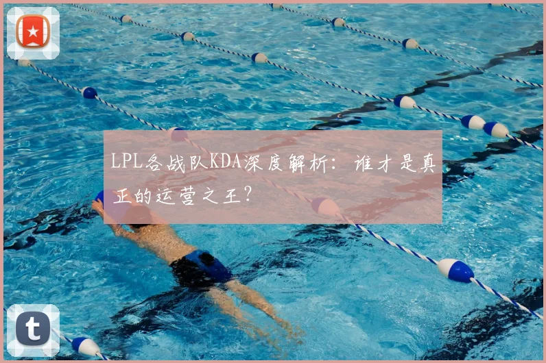 LPL各战队KDA深度解析：谁才是真正的运营之王？