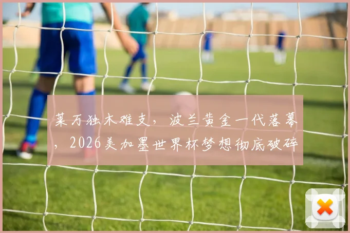 莱万独木难支，波兰黄金一代落幕，2026美加墨世界杯梦想彻底破碎
