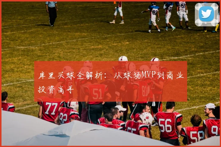 库里买球全解析：从球场MVP到商业投资高手