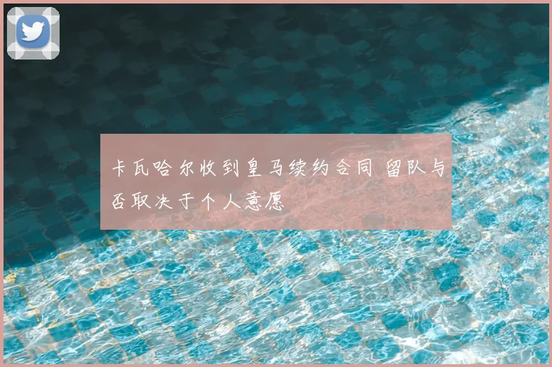 卡瓦哈尔收到皇马续约合同 留队与否取决于个人意愿