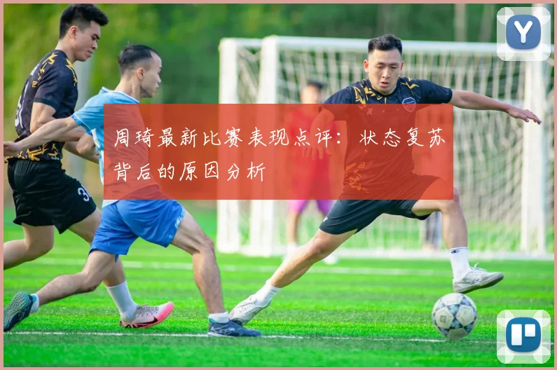 周琦最新比赛表现点评：状态复苏背后的原因分析