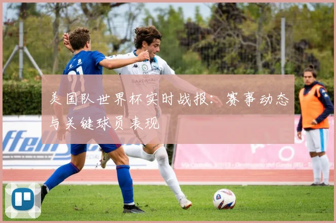 美国队世界杯实时战报：赛事动态与关键球员表现