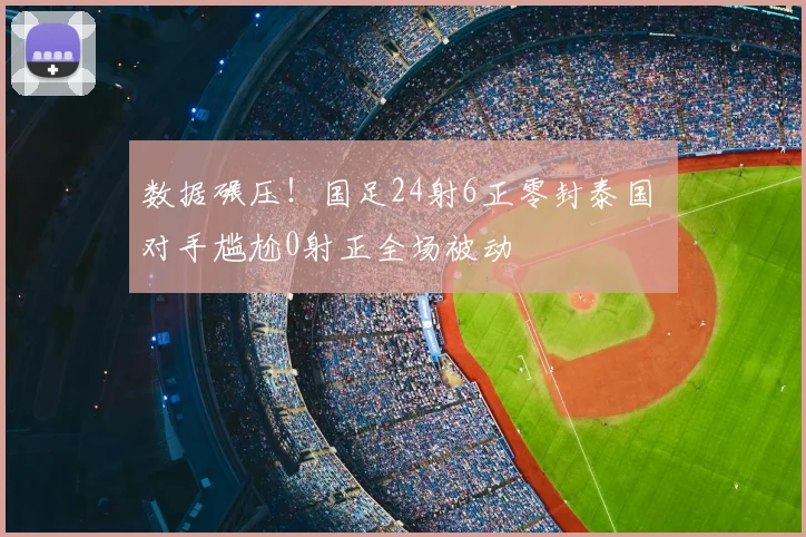 数据碾压!国足24射6正零封泰国 对手尴尬0射正全场被动