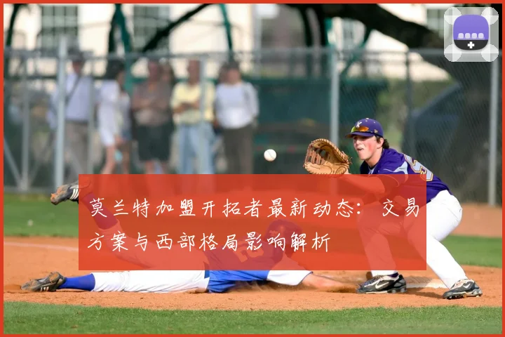 莫兰特加盟开拓者最新动态：交易方案与西部格局影响解析