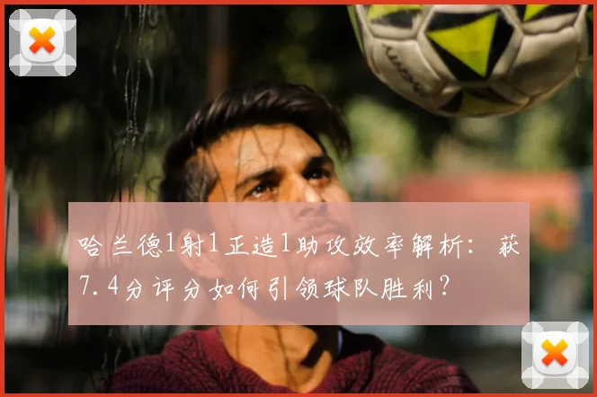 哈兰德1射1正造1助攻效率解析：获7.4分评分如何引领球队胜利？
