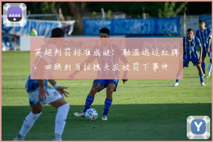英超判罚标准成谜：勒温逃过红牌，回顾利马拉拽头发被罚下事件