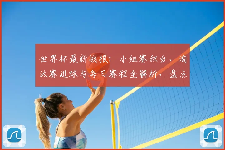 世界杯最新战报：小组赛积分、淘汰赛进球与每日赛程全解析，盘点赛场热点