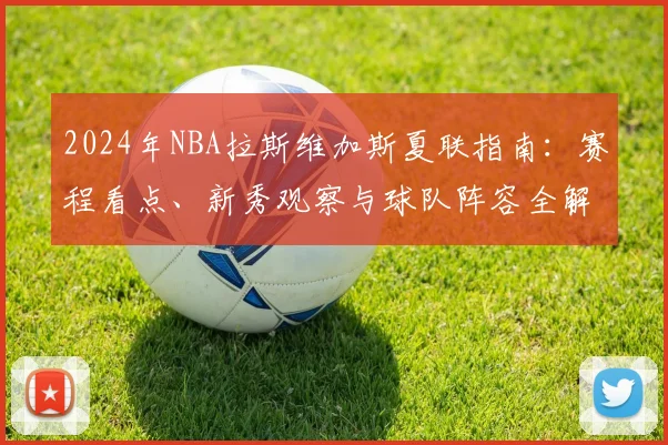 2024年NBA拉斯维加斯夏联指南：赛程看点、新秀观察与球队阵容全解析