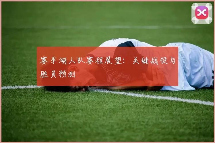 赛季湖人队赛程展望：关键战役与胜负预测