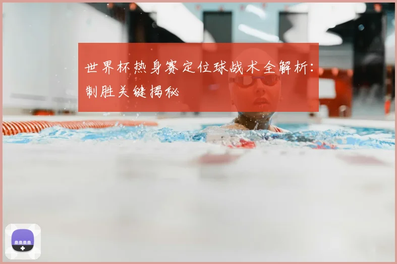 世界杯热身赛定位球战术全解析：制胜关键揭秘