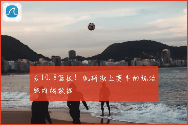 分10.8篮板！凯斯勒上赛季的统治级内线数据