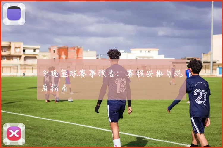 今晚篮球赛事预告：赛程安排与观看指南