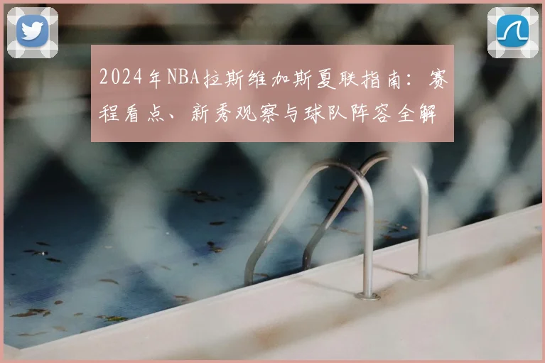 2024年NBA拉斯维加斯夏联指南：赛程看点、新秀观察与球队阵容全解析