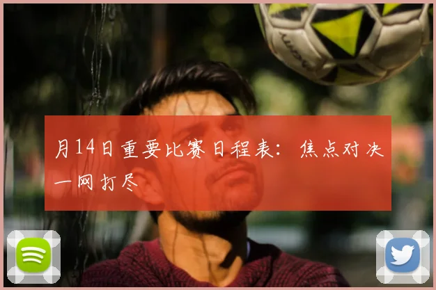 月14日重要比赛日程表：焦点对决一网打尽
