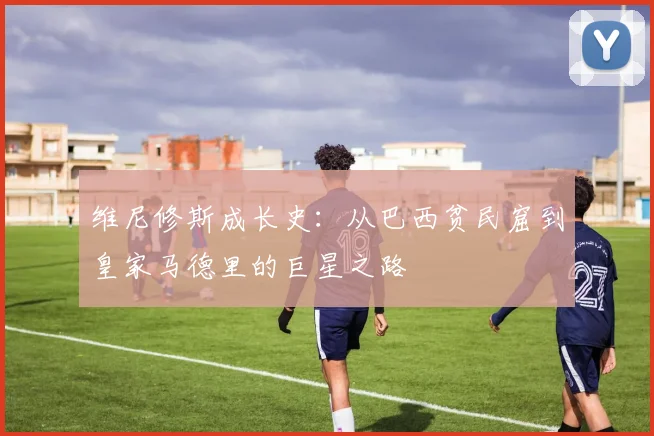 维尼修斯成长史：从巴西贫民窟到皇家马德里的巨星之路