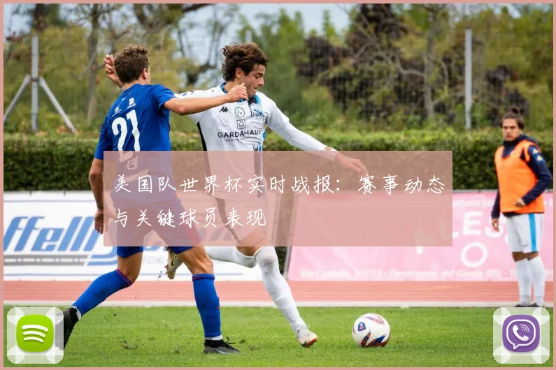 美国队世界杯实时战报：赛事动态与关键球员表现