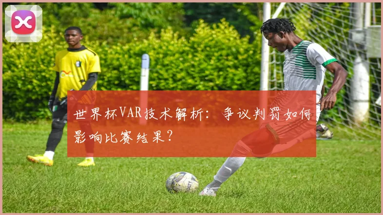 世界杯VAR技术解析：争议判罚如何影响比赛结果？