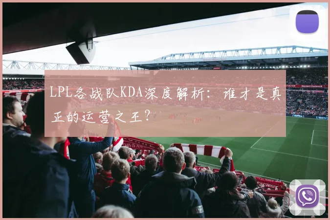 LPL各战队KDA深度解析：谁才是真正的运营之王？