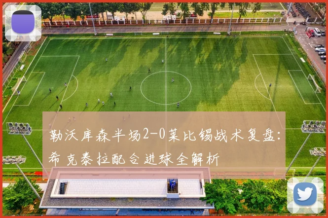 勒沃库森半场2-0莱比锡战术复盘：希克泰拉配合进球全解析