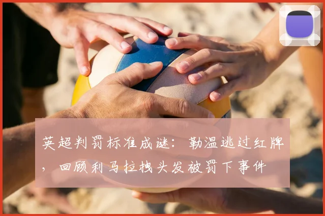 英超判罚标准成谜：勒温逃过红牌，回顾利马拉拽头发被罚下事件