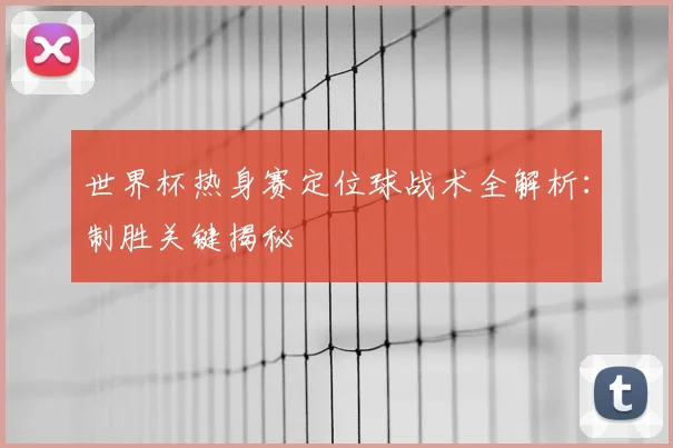 世界杯热身赛定位球战术全解析：制胜关键揭秘