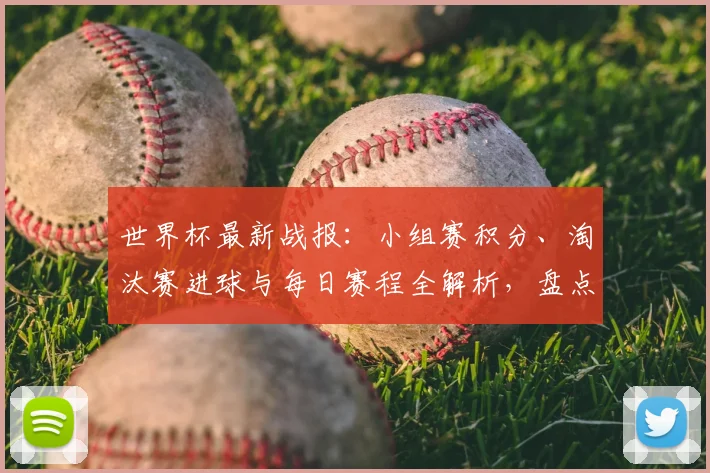 世界杯最新战报：小组赛积分、淘汰赛进球与每日赛程全解析，盘点赛场热点
